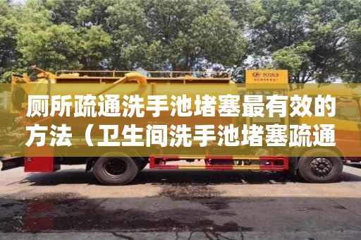 北京廁所疏通洗手池堵塞最有效的方法（衛(wèi)生間洗手池堵塞疏通的最好辦法）
