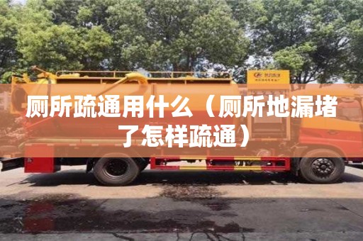 北京廁所疏通用什么（廁所地漏堵了怎樣疏通）