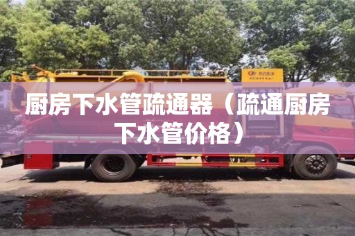 長(zhǎng)沙廚房下水管疏通器（疏通廚房下水管價(jià)格）