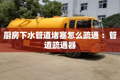 深圳廚房下水管道堵塞怎么疏通 ：管道疏通器