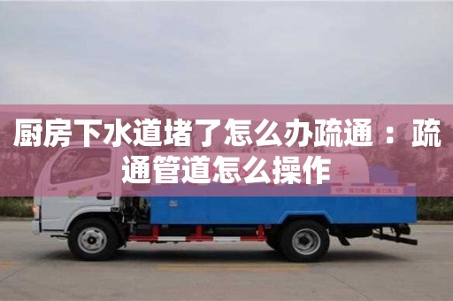 深圳廚房下水道堵了怎么辦疏通 ：疏通管道怎么操作