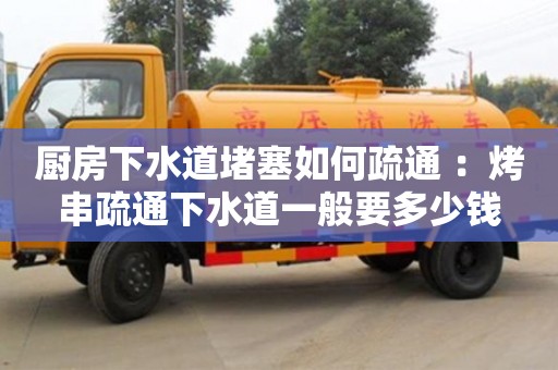 深圳廚房下水道堵塞如何疏通 ：烤串疏通下水道一般要多少錢