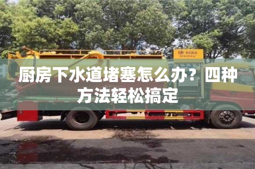 深圳廚房下水道堵塞怎么辦？四種方法輕松搞定