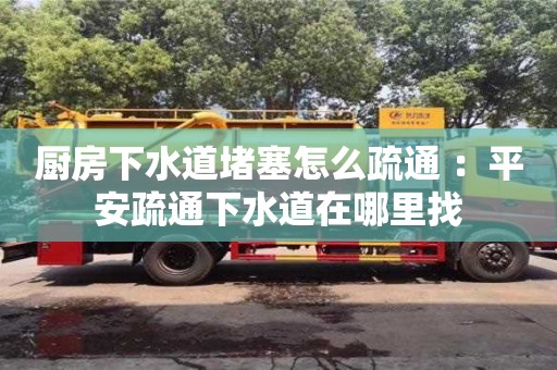深圳廚房下水道堵塞怎么疏通 ：平安疏通下水道在哪里找