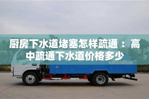 北京廚房下水道堵塞怎樣疏通 ：高中疏通下水道價格多少