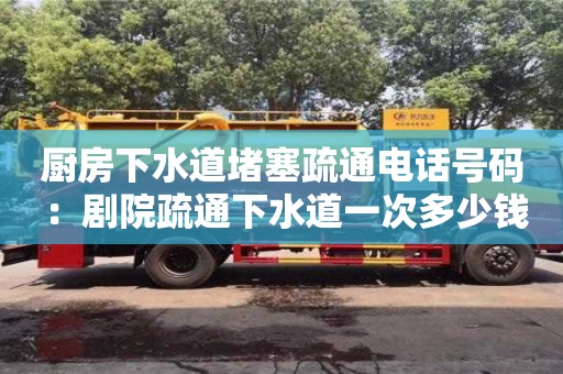 長沙廚房下水道堵塞疏通電話號碼 ：劇院疏通下水道一次多少錢