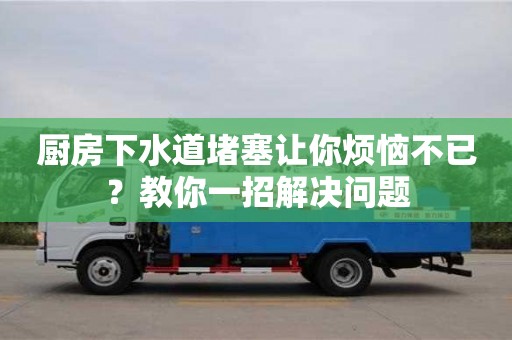 廚房下水道堵塞讓你煩惱不已?教你一招解決問題 廚房下水道堵塞讓你煩惱不已?教你一招解決問題