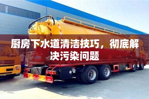 北京廚房下水道清潔技巧，徹底解決污染問(wèn)題