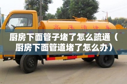 廚房下面管子堵了怎么疏通（廚房下面管道堵了怎么辦）