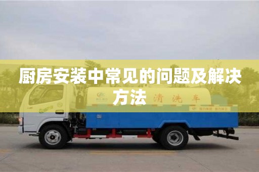 長(zhǎng)沙廚房安裝中常見的問題及解決方法
