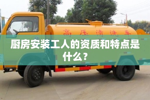 長(zhǎng)沙廚房安裝工人的資質(zhì)和特點(diǎn)是什么？