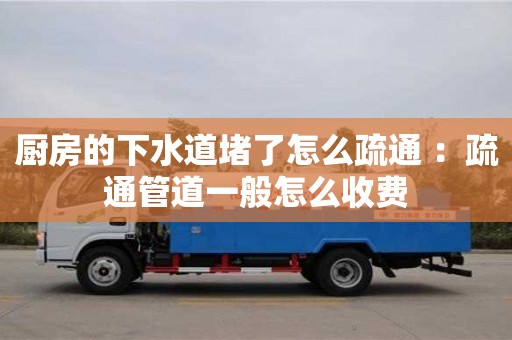 昆明廚房的下水道堵了怎么疏通 ：疏通管道一般怎么收費