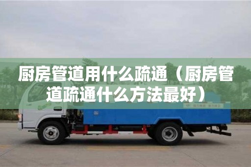 長沙廚房管道用什么疏通（廚房管道疏通什么方法最好）