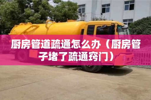 長(zhǎng)沙廚房管道疏通怎么辦（廚房管子堵了疏通竅門(mén)）