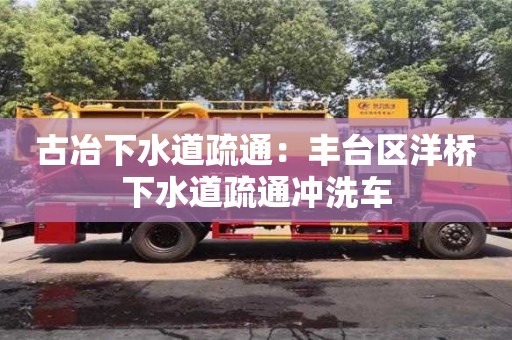 太原古冶下水道疏通：豐臺區洋橋下水道疏通沖洗車
