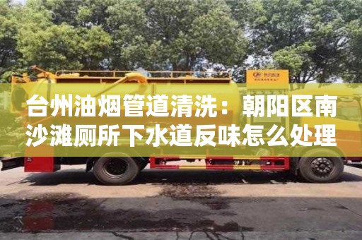 深圳臺州油煙管道清洗：朝陽區南沙灘廁所下水道反味怎么處理方法