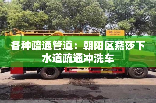 北京各種疏通管道：朝陽區燕莎下水道疏通沖洗車