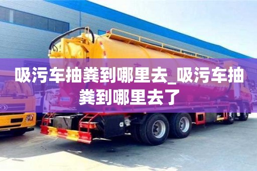 吸污車抽糞到哪里去_吸污車抽糞到哪里去了