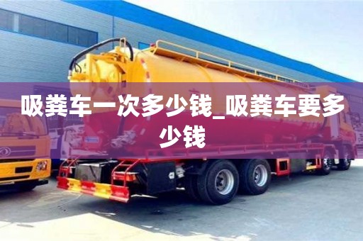 南京吸糞車一次多少錢_吸糞車要多少錢