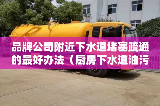 品牌公司附近下水道堵塞疏通的最好辦法（廚房下水道油污堵塞疏通的最好辦法）