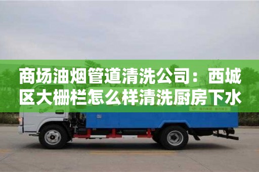 西安商場油煙管道清洗公司：西城區(qū)大柵欄怎么樣清洗廚房下水管道