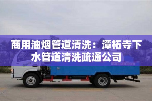西安商用油煙管道清洗：潭柘寺下水管道清洗疏通公司
