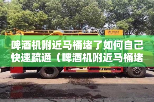長沙啤酒機附近馬桶堵了如何自己快速疏通（啤酒機附近馬桶堵了如何自己快速疏通下水道）