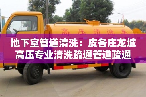 長沙地下室管道清洗：皮各莊龍城高壓專業(yè)清洗疏通管道疏通