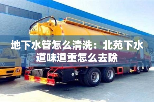 天津地下水管怎么清洗：北苑下水道味道重怎么去除