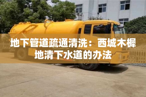 太原地下管道疏通清洗：西城木樨地清下水道的辦法