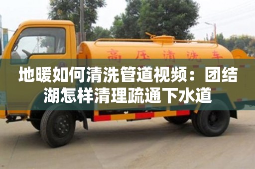 長沙地暖如何清洗管道視頻：團結湖怎樣清理疏通下水道
