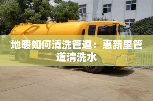 北京地暖如何清洗管道：惠新里管道清洗水