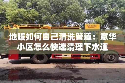 長沙地暖如何自己清洗管道：意華小區(qū)怎么快速清理下水道