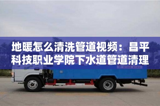 長沙地暖怎么清洗管道視頻：昌平科技職業(yè)學(xué)院下水道管道清理機