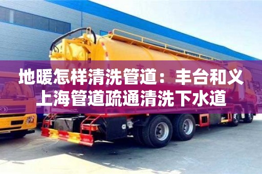 北京地暖怎樣清洗管道：豐臺(tái)和義上海管道疏通清洗下水道