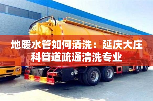 長沙地暖水管如何清洗：延慶大莊科管道疏通清洗專業(yè)