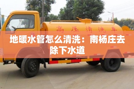 長沙地暖水管怎么清洗：南楊莊去除下水道