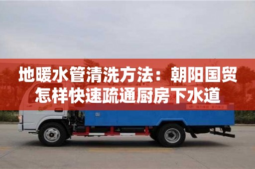 長沙地暖水管清洗方法：朝陽國貿怎樣快速疏通廚房下水道