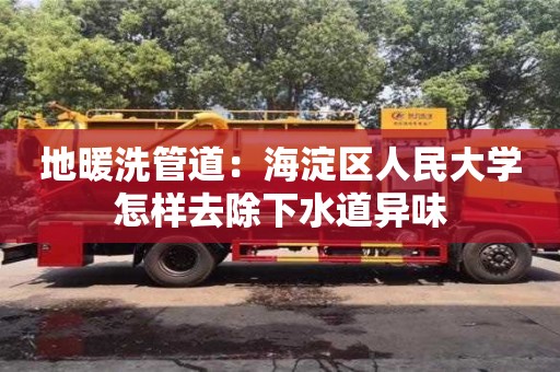 長沙地暖洗管道：海淀區人民大學怎樣去除下水道異味