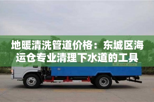 太原地暖清洗管道價格：東城區海運倉專業清理下水道的工具