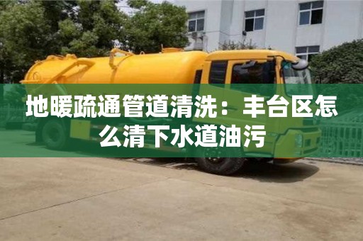 長沙地暖疏通管道清洗：豐臺區怎么清下水道油污