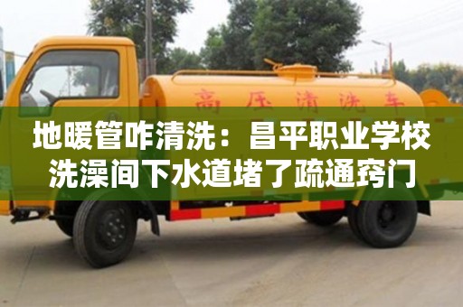 長沙地暖管咋清洗：昌平職業(yè)學(xué)校洗澡間下水道堵了疏通竅門