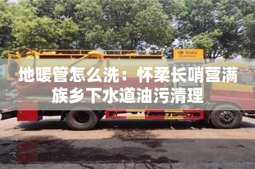 長沙地暖管怎么洗：懷柔長哨營滿族鄉下水道油污清理