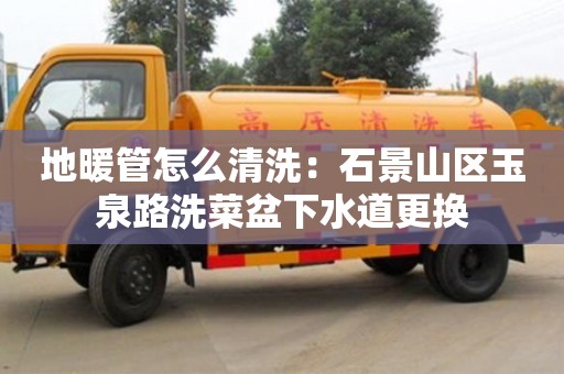 北京地暖管怎么清洗：石景山區玉泉路洗菜盆下水道更換
