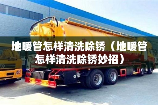 長沙地暖管怎樣清洗除銹（地暖管怎樣清洗除銹妙招）