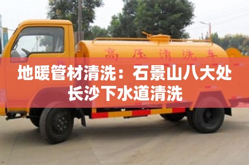 長沙地暖管材清洗：石景山八大處長沙下水道清洗