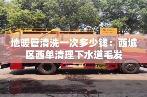 天津地暖管清洗一次多少錢(qián)：西城區(qū)西單清理下水道毛發(fā)