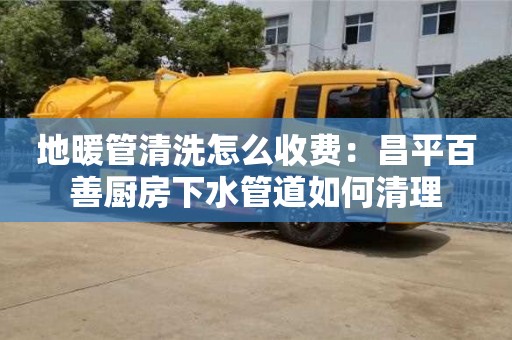 太原地暖管清洗怎么收費：昌平百善廚房下水管道如何清理