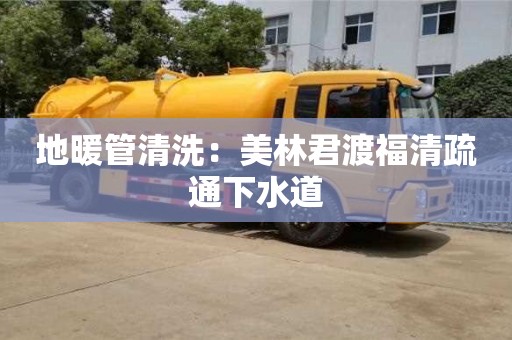 長沙地暖管清洗：美林君渡福清疏通下水道