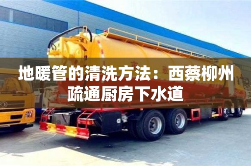 長沙地暖管的清洗方法：西蔡柳州疏通廚房下水道